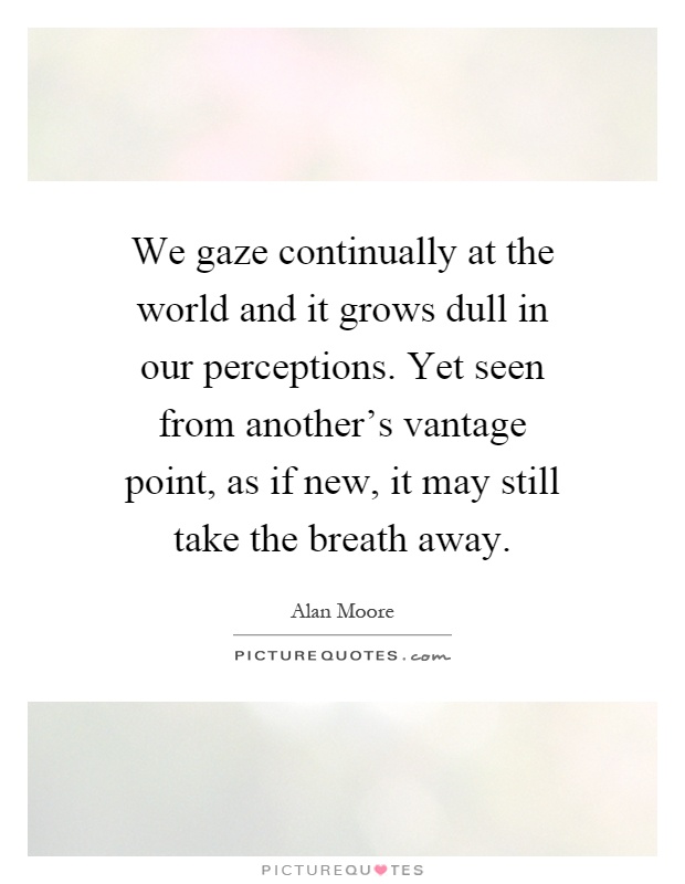 We gaze continually at the world and it grows dull in our perceptions. Yet seen from another's vantage point, as if new, it may still take the breath away Picture Quote #1