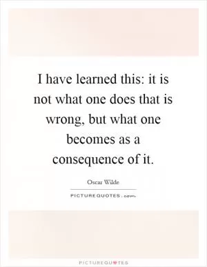 I have learned this: it is not what one does that is wrong, but what one becomes as a consequence of it Picture Quote #1