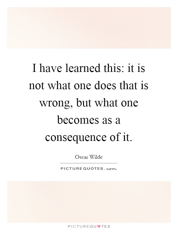 I have learned this: it is not what one does that is wrong, but what one becomes as a consequence of it Picture Quote #1
