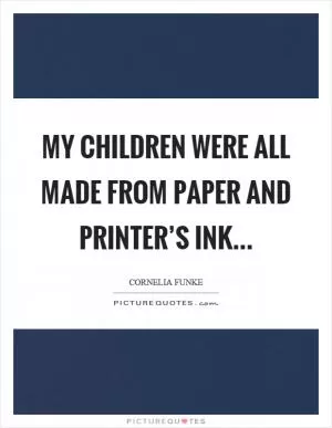 My children were all made from paper and printer’s ink Picture Quote #1