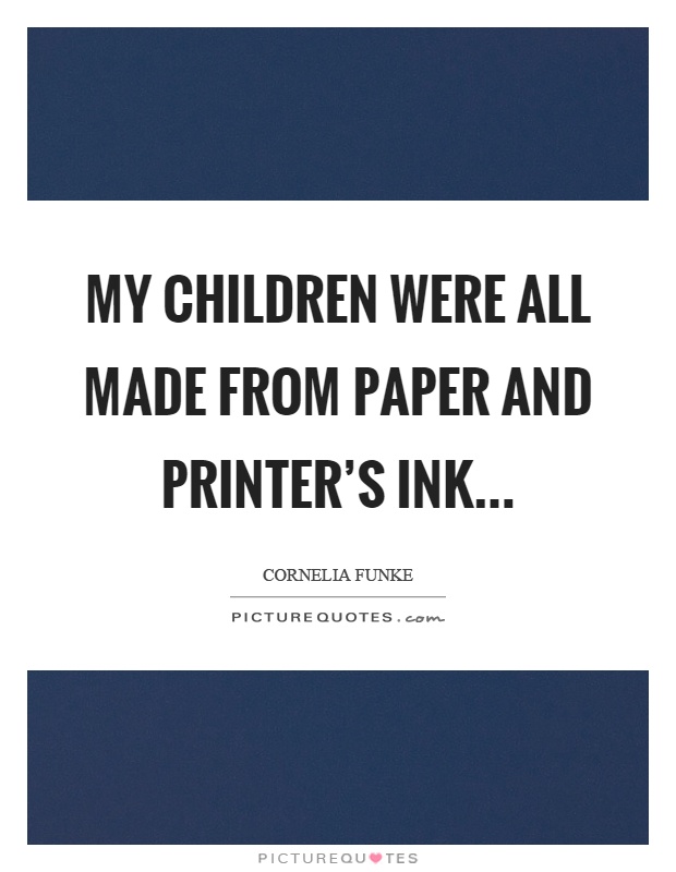 My children were all made from paper and printer's ink Picture Quote #1