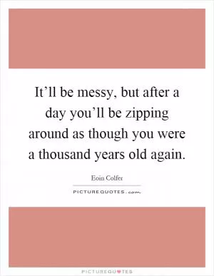 It’ll be messy, but after a day you’ll be zipping around as though you were a thousand years old again Picture Quote #1