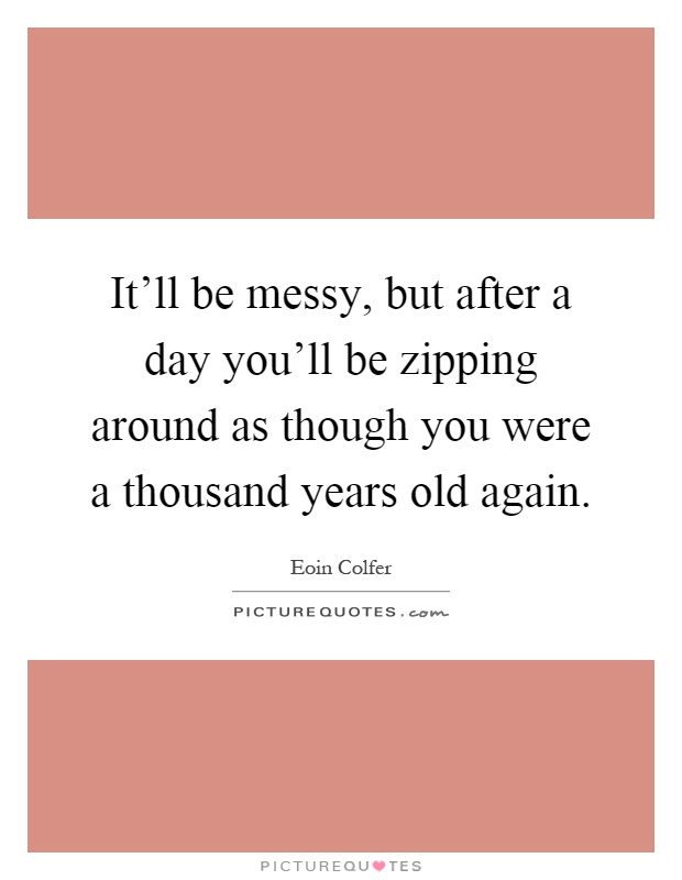It'll be messy, but after a day you'll be zipping around as though you were a thousand years old again Picture Quote #1