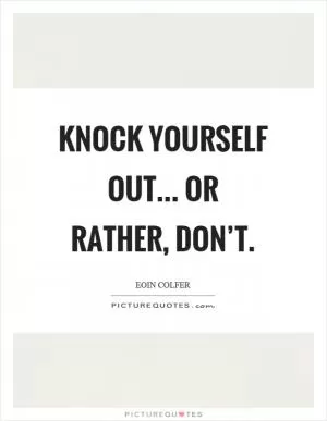 Knock yourself out... Or rather, don’t Picture Quote #1