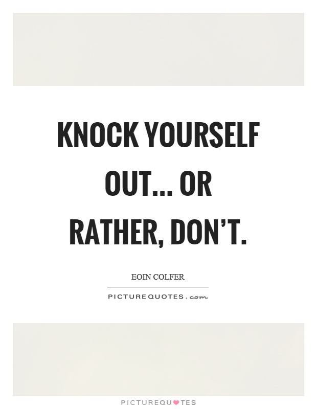 Knock yourself out... Or rather, don't Picture Quote #1