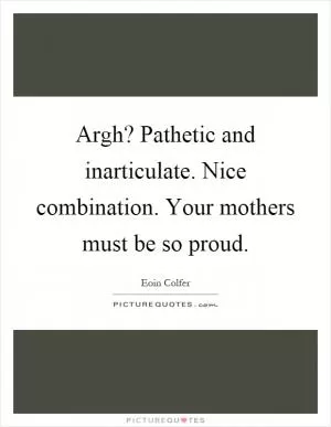Argh? Pathetic and inarticulate. Nice combination. Your mothers must be so proud Picture Quote #1