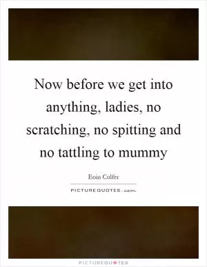 Now before we get into anything, ladies, no scratching, no spitting and no tattling to mummy Picture Quote #1