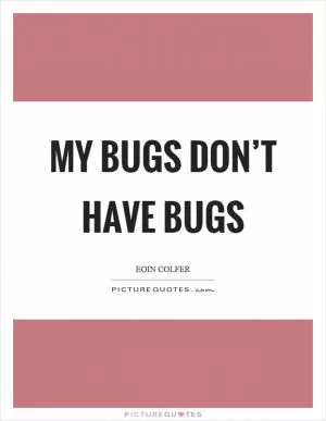 My bugs don’t have bugs Picture Quote #1