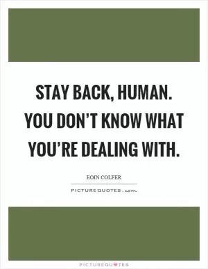 Stay back, human. You don’t know what you’re dealing with Picture Quote #1
