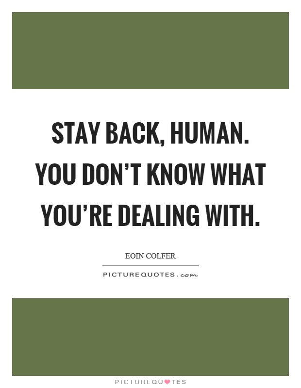 Stay back, human. You don't know what you're dealing with Picture Quote #1