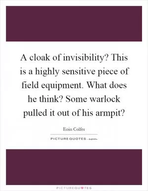 A cloak of invisibility? This is a highly sensitive piece of field equipment. What does he think? Some warlock pulled it out of his armpit? Picture Quote #1