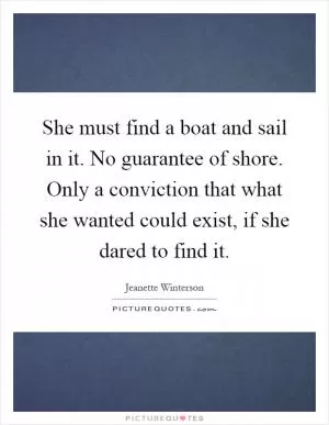 She must find a boat and sail in it. No guarantee of shore. Only a conviction that what she wanted could exist, if she dared to find it Picture Quote #1