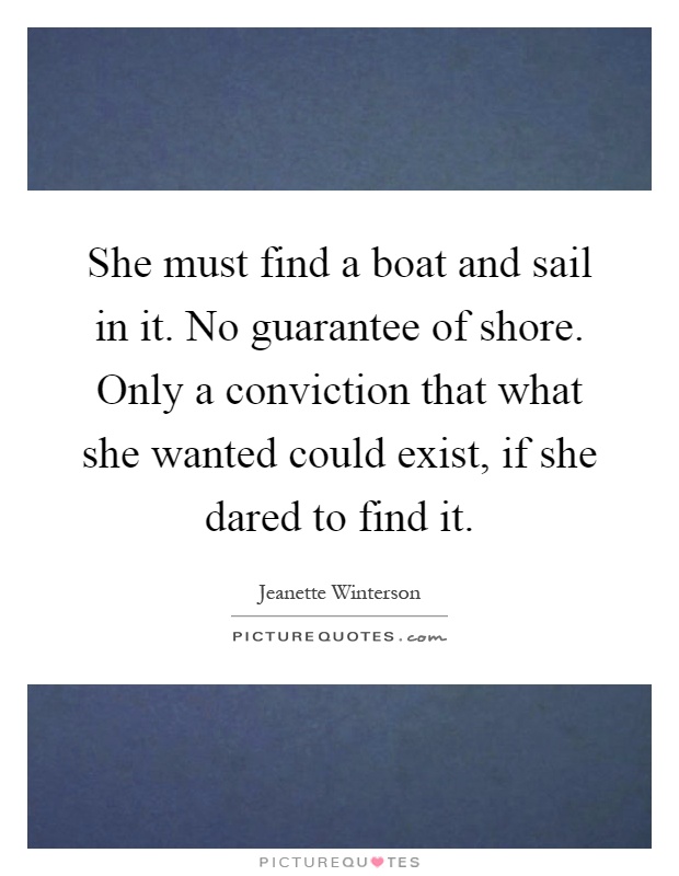 She must find a boat and sail in it. No guarantee of shore. Only a conviction that what she wanted could exist, if she dared to find it Picture Quote #1