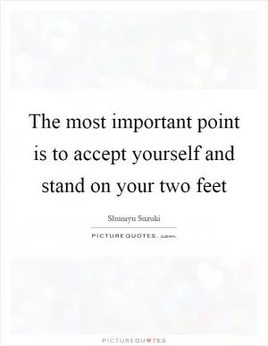 The most important point is to accept yourself and stand on your two feet Picture Quote #1