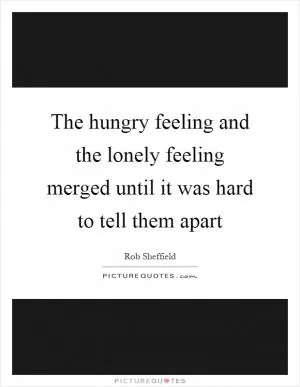 The hungry feeling and the lonely feeling merged until it was hard to tell them apart Picture Quote #1