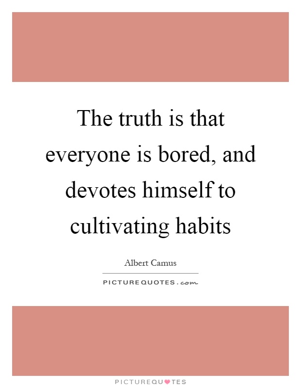 The truth is that everyone is bored, and devotes himself to cultivating habits Picture Quote #1