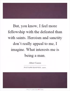But, you know, I feel more fellowship with the defeated than with saints. Heroism and sanctity don’t really appeal to me, I imagine. What interests me is being a man Picture Quote #1