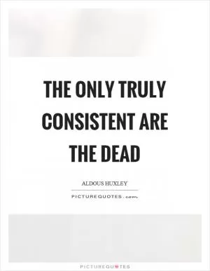 The only truly consistent are the dead Picture Quote #1