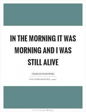 In the morning it was morning and I was still alive Picture Quote #1