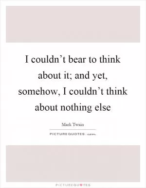 I couldn’t bear to think about it; and yet, somehow, I couldn’t think about nothing else Picture Quote #1