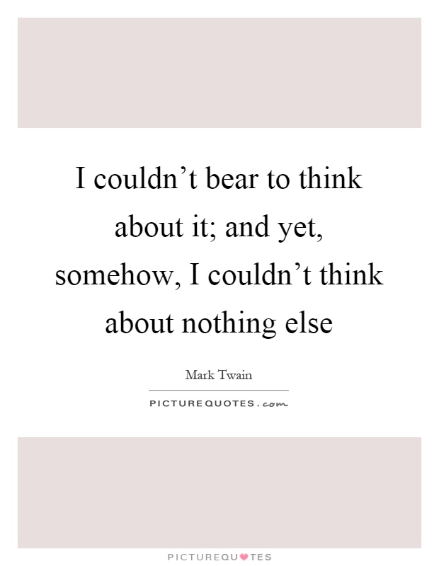 I couldn't bear to think about it; and yet, somehow, I couldn't think about nothing else Picture Quote #1