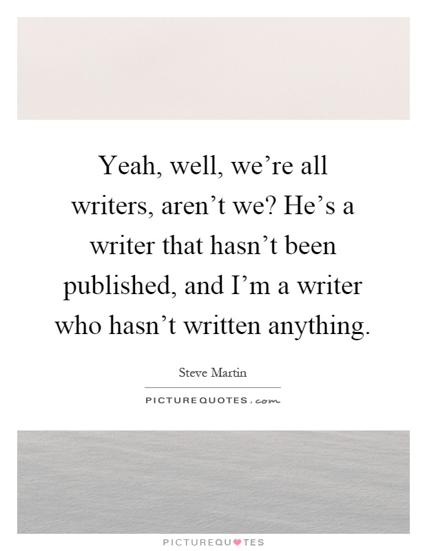 Yeah, well, we're all writers, aren't we? He's a writer that hasn't been published, and I'm a writer who hasn't written anything Picture Quote #1