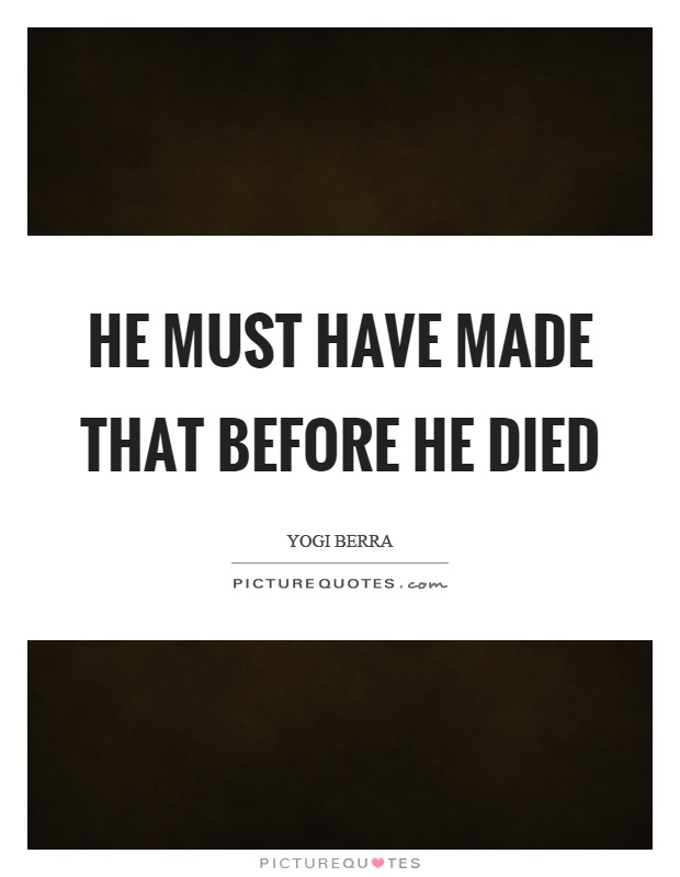 He must have made that before he died Picture Quote #1