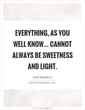 Everything, as you well know... cannot always be sweetness and light Picture Quote #1