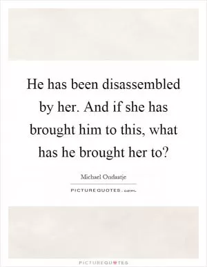 He has been disassembled by her. And if she has brought him to this, what has he brought her to? Picture Quote #1