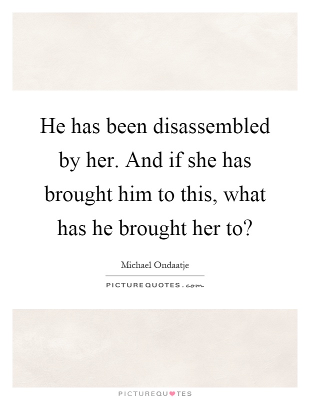 He has been disassembled by her. And if she has brought him to this, what has he brought her to? Picture Quote #1