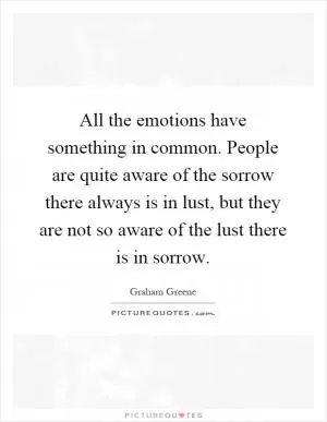 All the emotions have something in common. People are quite aware of the sorrow there always is in lust, but they are not so aware of the lust there is in sorrow Picture Quote #1