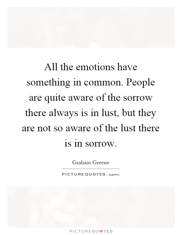 All the emotions have something in common. People are quite aware of the sorrow there always is in lust, but they are not so aware of the lust there is in sorrow Picture Quote #1
