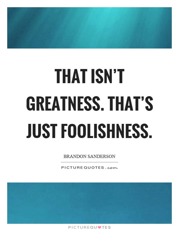 That isn't greatness. That's just foolishness Picture Quote #1