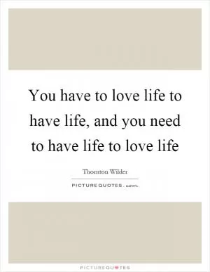 You have to love life to have life, and you need to have life to love life Picture Quote #1