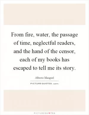 From fire, water, the passage of time, neglectful readers, and the hand of the censor, each of my books has escaped to tell me its story Picture Quote #1