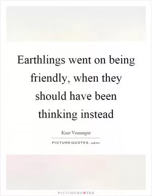 Earthlings went on being friendly, when they should have been thinking instead Picture Quote #1