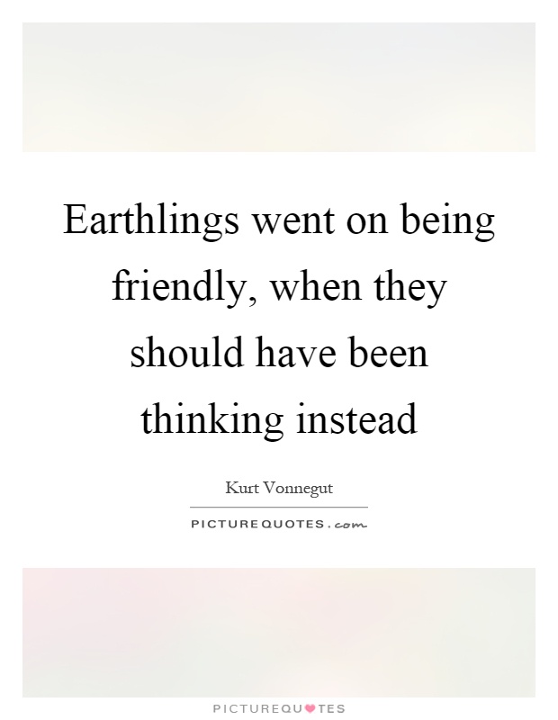 Earthlings went on being friendly, when they should have been thinking instead Picture Quote #1