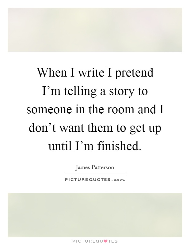 When I write I pretend I'm telling a story to someone in the room and I don't want them to get up until I'm finished Picture Quote #1