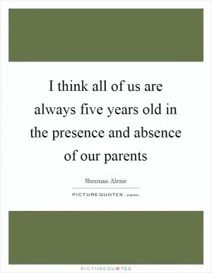 I think all of us are always five years old in the presence and absence of our parents Picture Quote #1