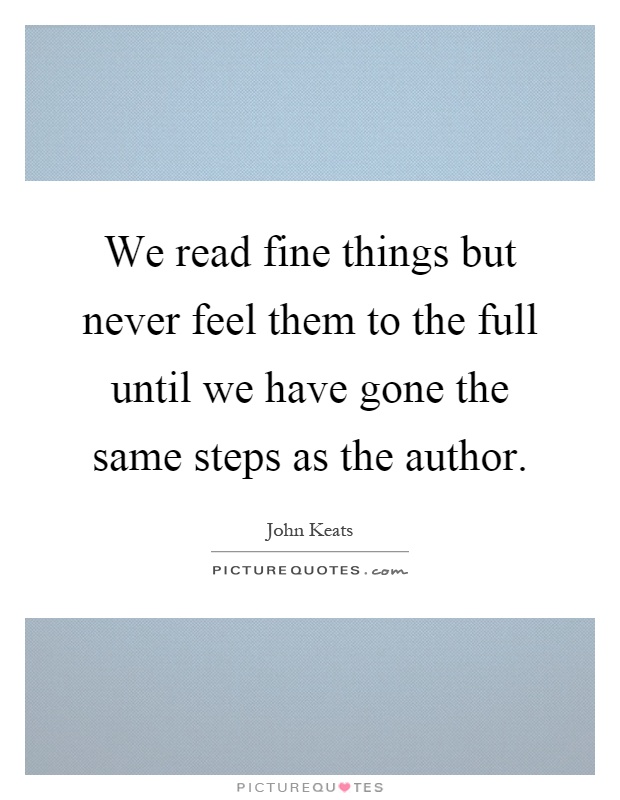We read fine things but never feel them to the full until we have gone the same steps as the author Picture Quote #1