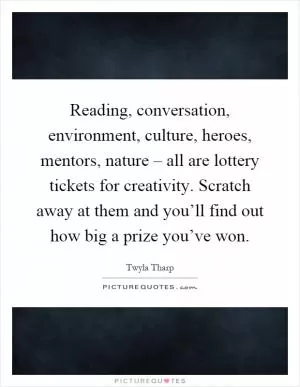 Reading, conversation, environment, culture, heroes, mentors, nature – all are lottery tickets for creativity. Scratch away at them and you’ll find out how big a prize you’ve won Picture Quote #1