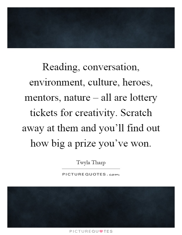 Reading, conversation, environment, culture, heroes, mentors, nature – all are lottery tickets for creativity. Scratch away at them and you'll find out how big a prize you've won Picture Quote #1