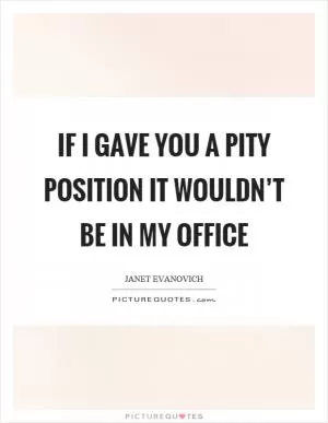 If I gave you a pity position it wouldn’t be in my office Picture Quote #1