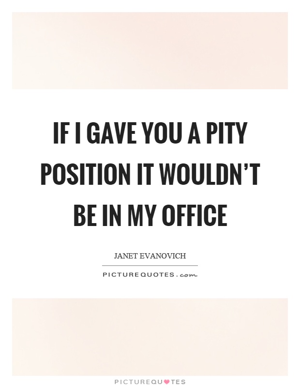 If I gave you a pity position it wouldn't be in my office Picture Quote #1