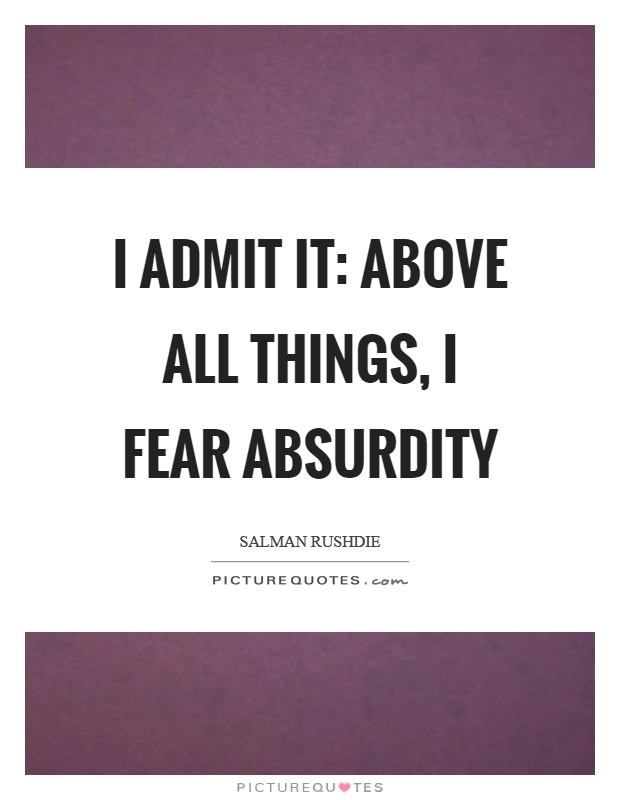 I admit it: above all things, I fear absurdity Picture Quote #1