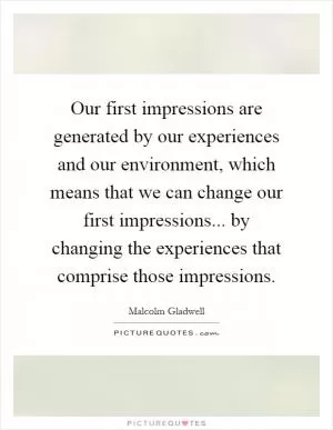 Our first impressions are generated by our experiences and our environment, which means that we can change our first impressions... by changing the experiences that comprise those impressions Picture Quote #1