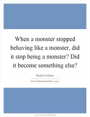 When a monster stopped behaving like a monster, did it stop being a monster? Did it become something else? Picture Quote #1