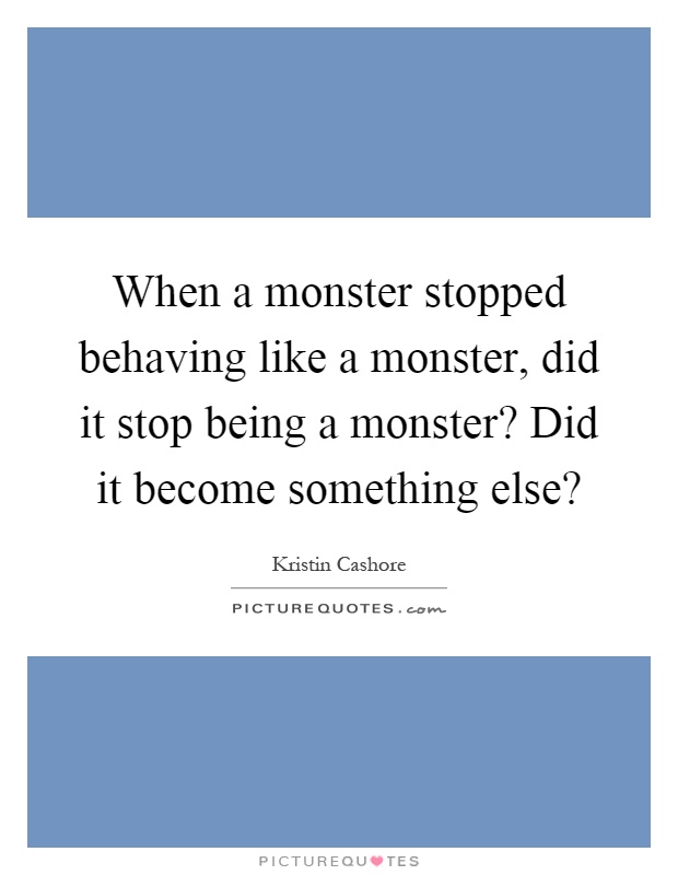 When a monster stopped behaving like a monster, did it stop being a monster? Did it become something else? Picture Quote #1