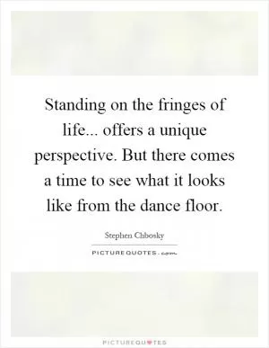 Standing on the fringes of life... offers a unique perspective. But there comes a time to see what it looks like from the dance floor Picture Quote #1