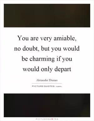 You are very amiable, no doubt, but you would be charming if you would only depart Picture Quote #1